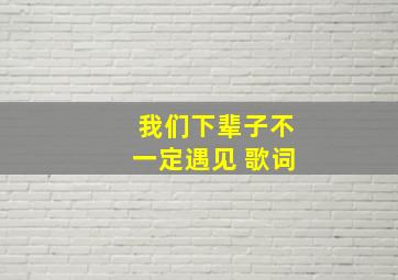 我们下辈子不一定遇见 歌词